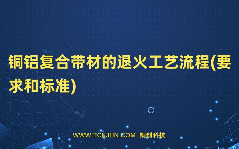 銅鋁復(fù)合帶材的退火工藝流程(要求和標(biāo)準(zhǔn))