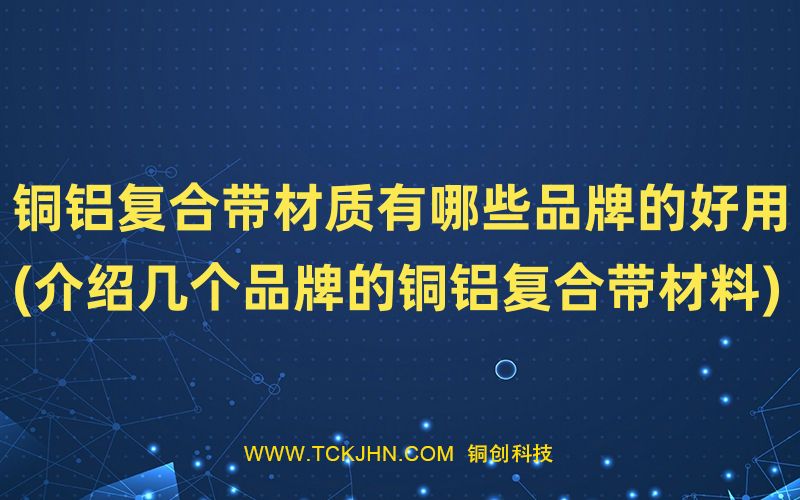 銅鋁復(fù)合帶材質(zhì)有哪些品牌的好用(介紹幾個(gè)品牌的銅鋁