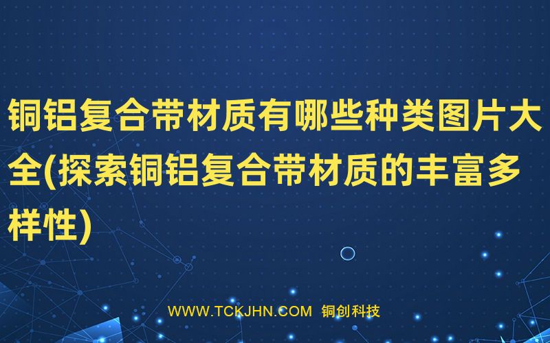 銅鋁復(fù)合帶材質(zhì)有哪些種類圖片大全(探索銅鋁復(fù)合帶材